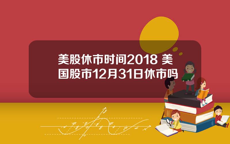 美股休市时间2018 美国股市12月31日休市吗